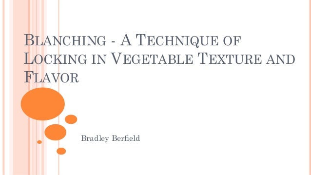 BLANCHING - A TECHNIQUE OF
LOCKING IN VEGETABLE TEXTURE AND
FLAVOR
Bradley Berfield
 