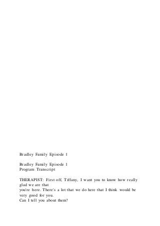 Bradley Family Episode 1
Bradley Family Episode 1
Program Transcript
THERAPIST: First off, Tiffany, I want you to know how really
glad we are that
you're here. There's a lot that we do here that I think would be
very good for you.
Can I tell you about them?
 
