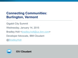 Connecting Communities:
Burlington, Vermont
Gigabit City Summit
Wednesday, January 14, 2015
Bradley Holt <bradley.holt@us.ibm.com>
Developer Advocate, IBM Cloudant
@BradleyHolt
 