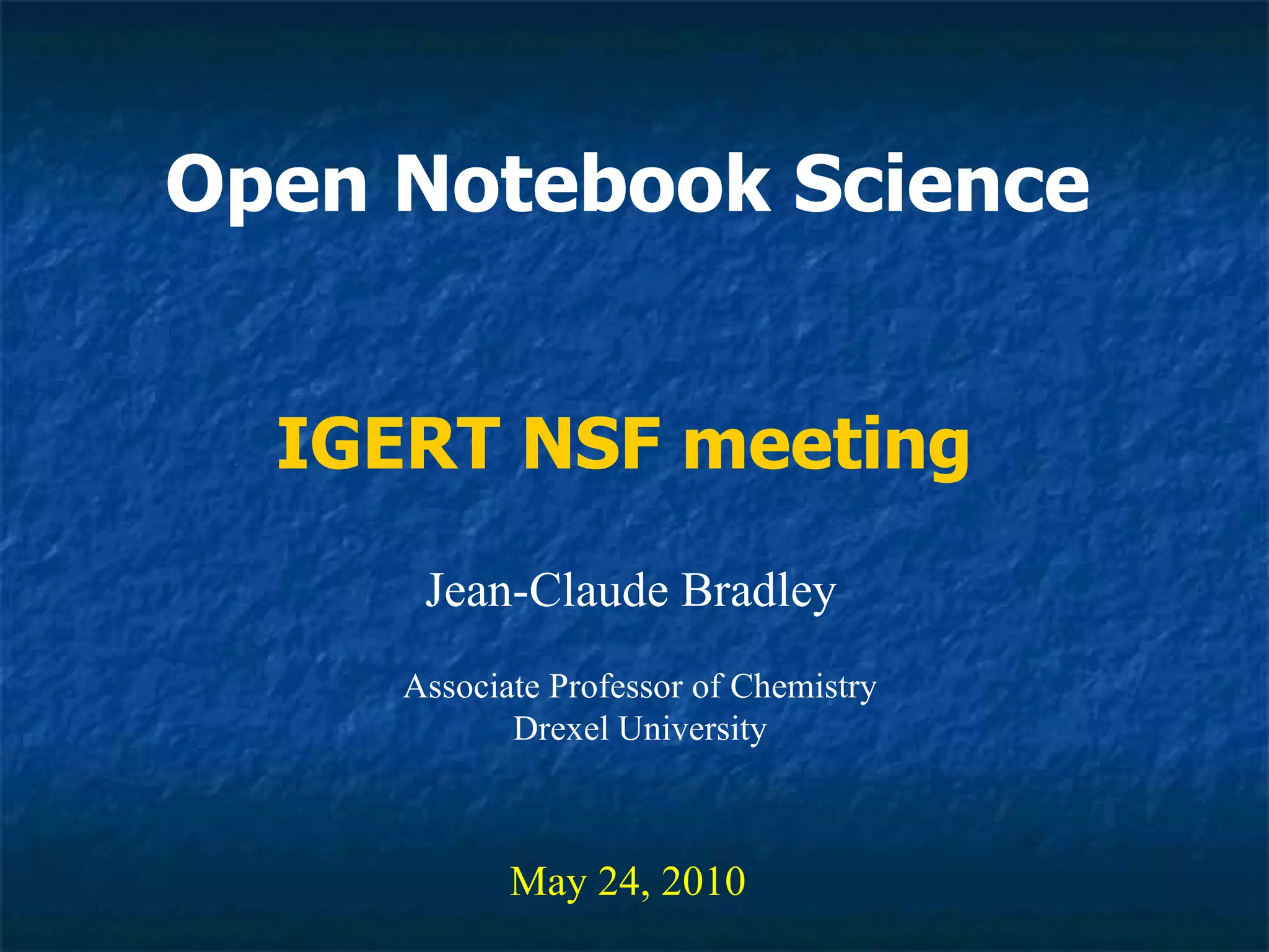 Open Notebook Science Jean-Claude Bradley May 24, 2010 IGERT NSF meeting Associate Professor of Chemistry Drexel University