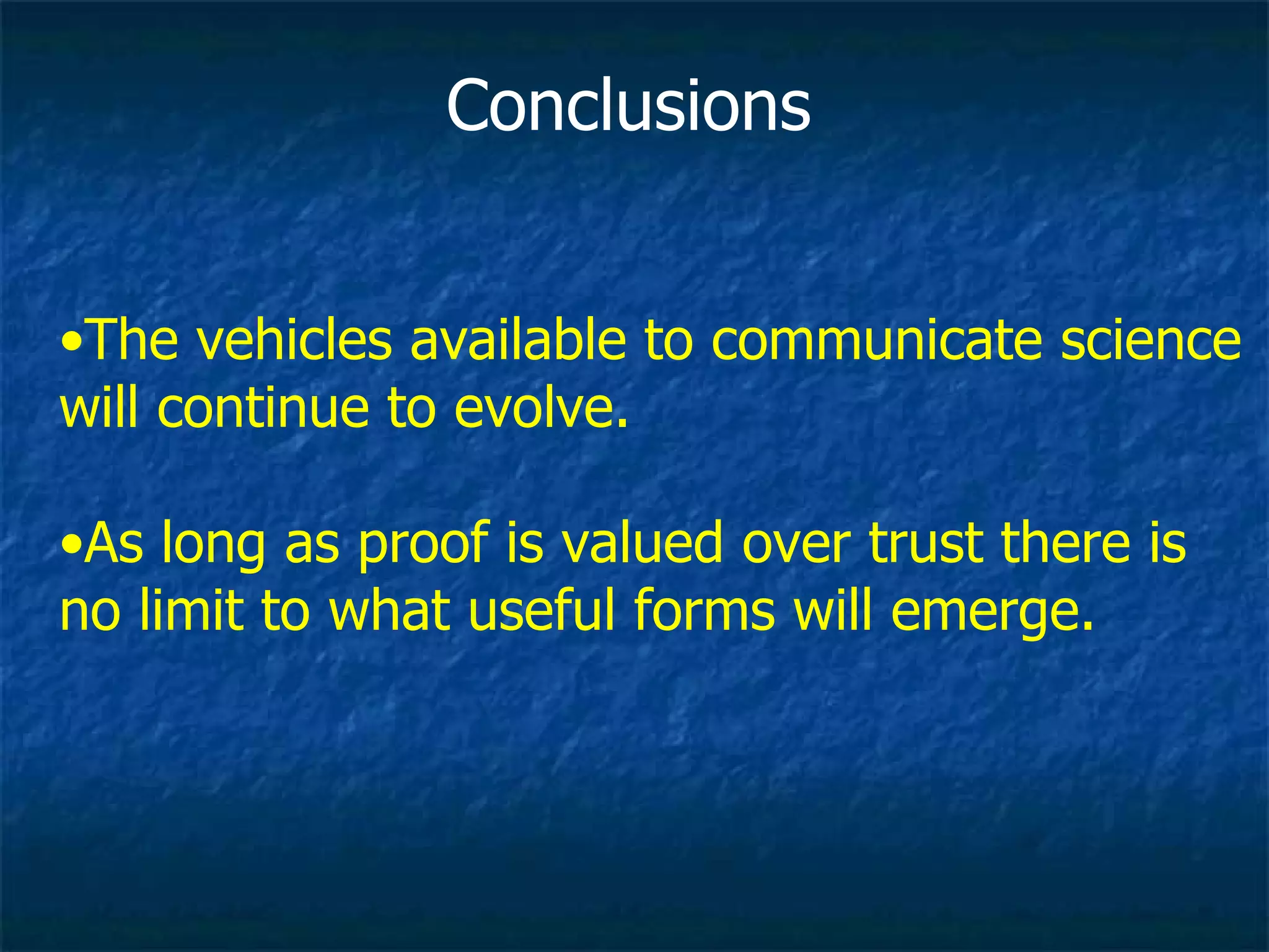 Conclusions The vehicles available to communicate science will continue to evolve. As long as proof is valued over trust there is no limit to what useful forms will emerge.