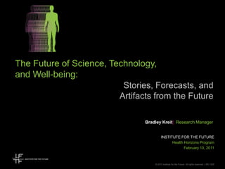 The Future of Science, Technology, and Well-being: 	   Stories, Forecasts, and 	Artifacts from the Future Bradley Kreit| Research Manager Institute for the Future Health Horizons Program February 10, 2011 © 2010 Institute for the Future. All rights reserved. | SR-1325 