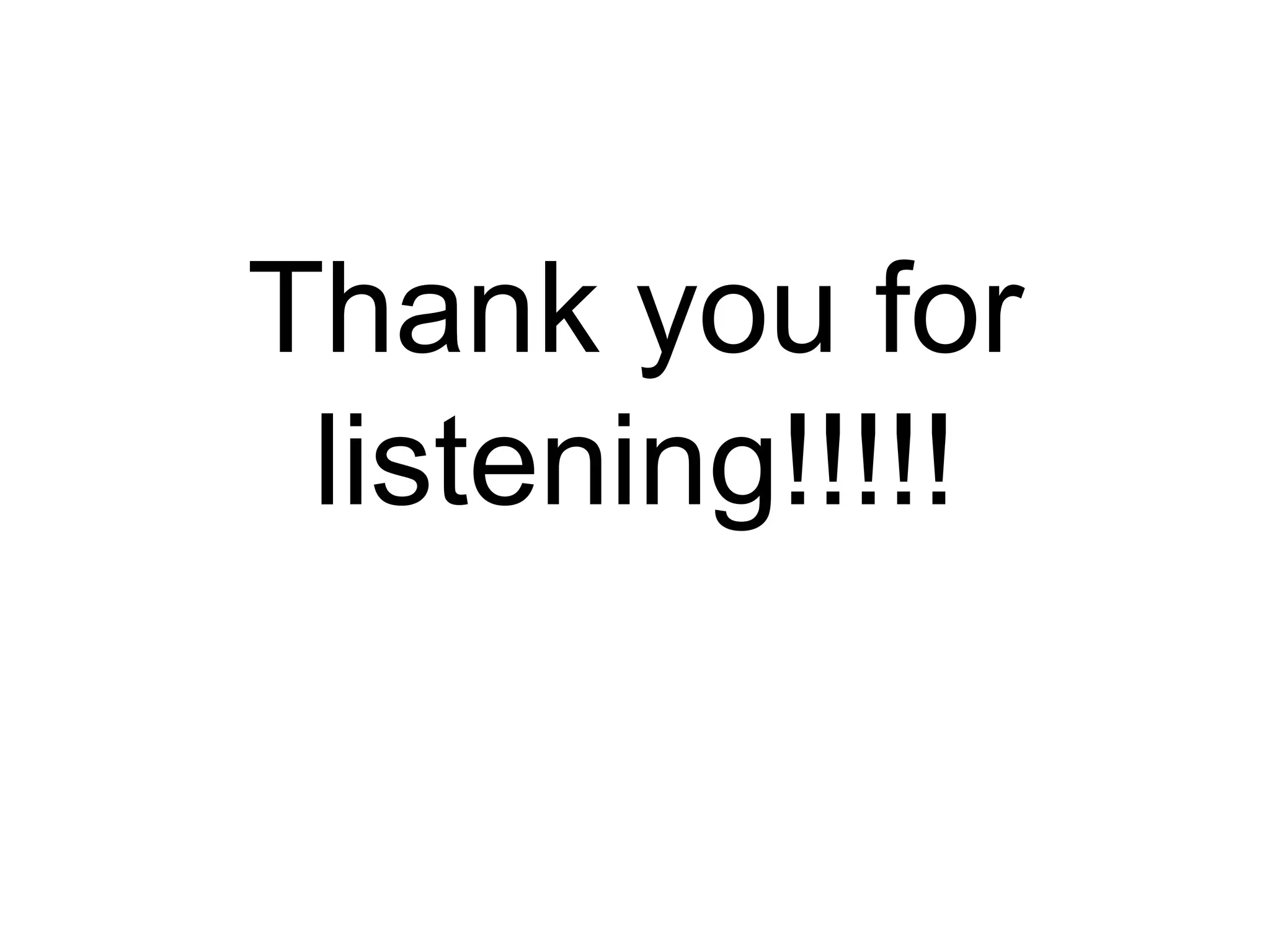 Thank you for
 listening!!!!!
 