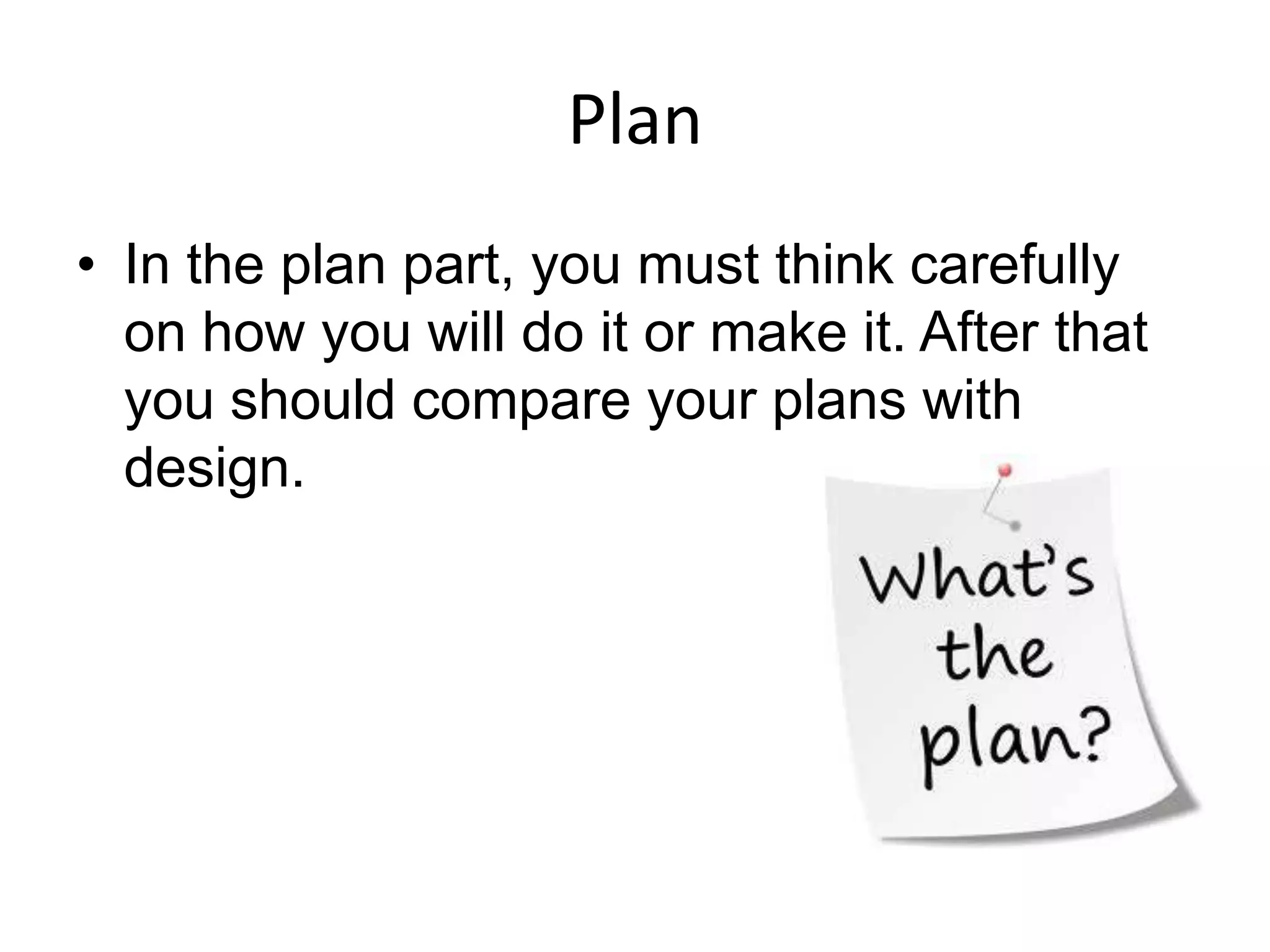 Plan
• In the plan part, you must think carefully
  on how you will do it or make it. After that
  you should compare your plans with
  design.
 
