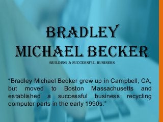 Bradley
Michael BeckerBuilding a SucceSSful BuSineSS
“Bradley Michael Becker grew up in Campbell, CA,
but moved to Boston Massachusetts and
established a successful business recycling
computer parts in the early 1990s.”
 