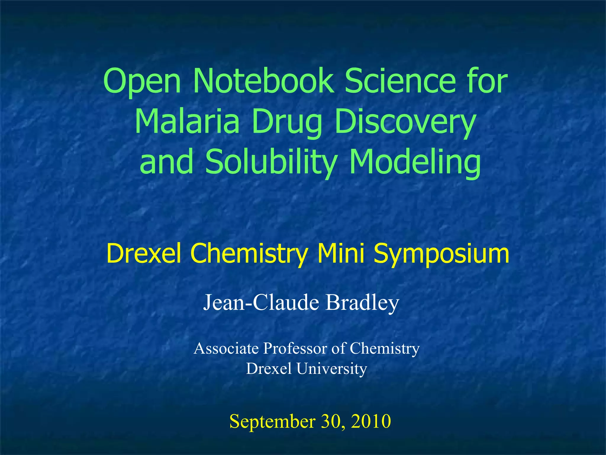 Open Notebook Science for Malaria Drug Discovery and Solubility Modeling Jean-Claude Bradley September 30, 2010 Drexel Chemistry Mini Symposium Associate Professor of Chemistry Drexel University