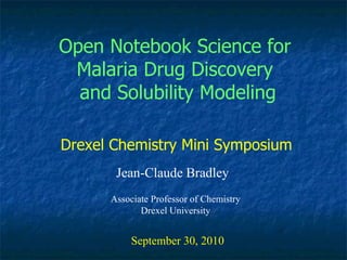 Open Notebook Science for  Malaria Drug Discovery  and Solubility Modeling Jean-Claude Bradley September 30, 2010 Drexel Chemistry Mini Symposium Associate Professor of Chemistry Drexel University 