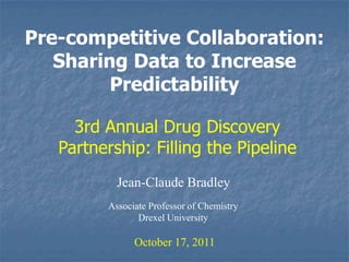 Pre-competitive Collaboration: Sharing Data to Increase Predictability 3rd Annual Drug Discovery Partnership: Filling the Pipeline Jean-Claude Bradley Associate Professor of Chemistry Drexel University October 17, 2011 