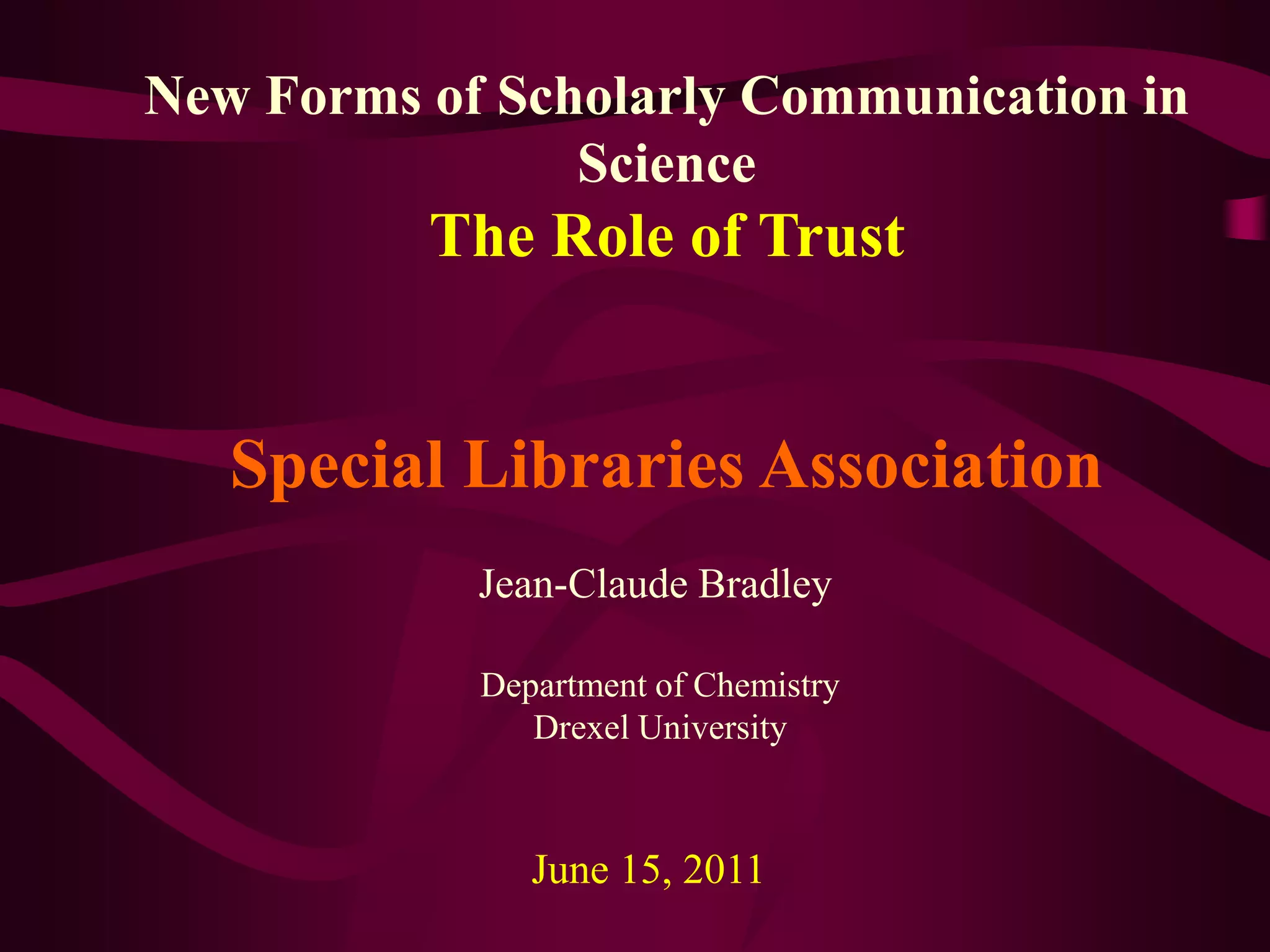 New Forms of Scholarly Communication in ScienceThe Role of TrustSpecial Libraries AssociationJean-Claude BradleyDepartment of ChemistryDrexel UniversityJune 15, 2011