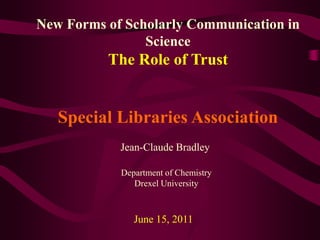 New Forms of Scholarly Communication in Science The Role of Trust Special Libraries Association Jean-Claude Bradley Department of Chemistry Drexel University June 15, 2011 