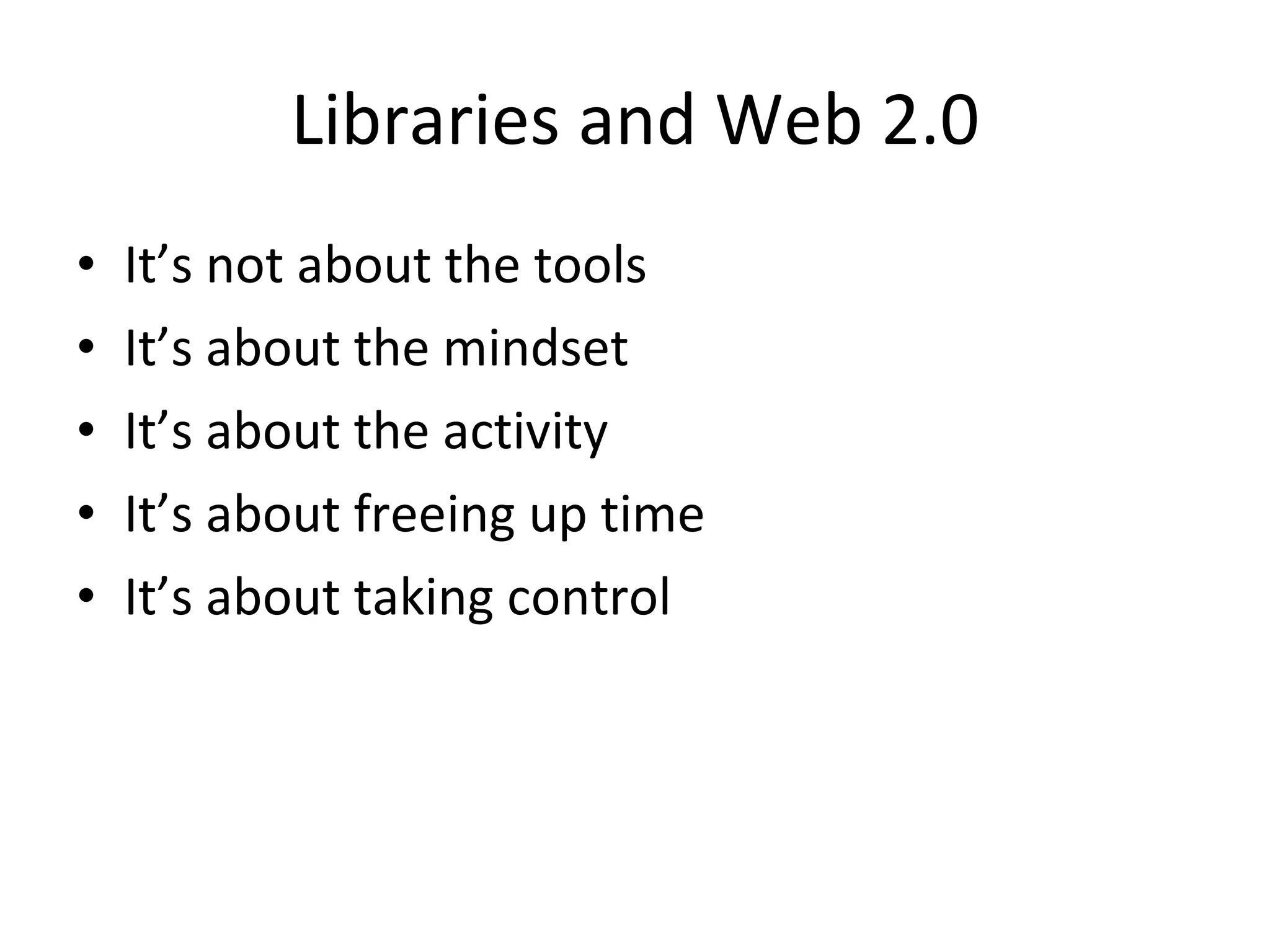 Libraries and Web 2.0
• It’s not about the tools
• It’s about the mindset
• It’s about the activity
• It’s about freeing up time
• It’s about taking control