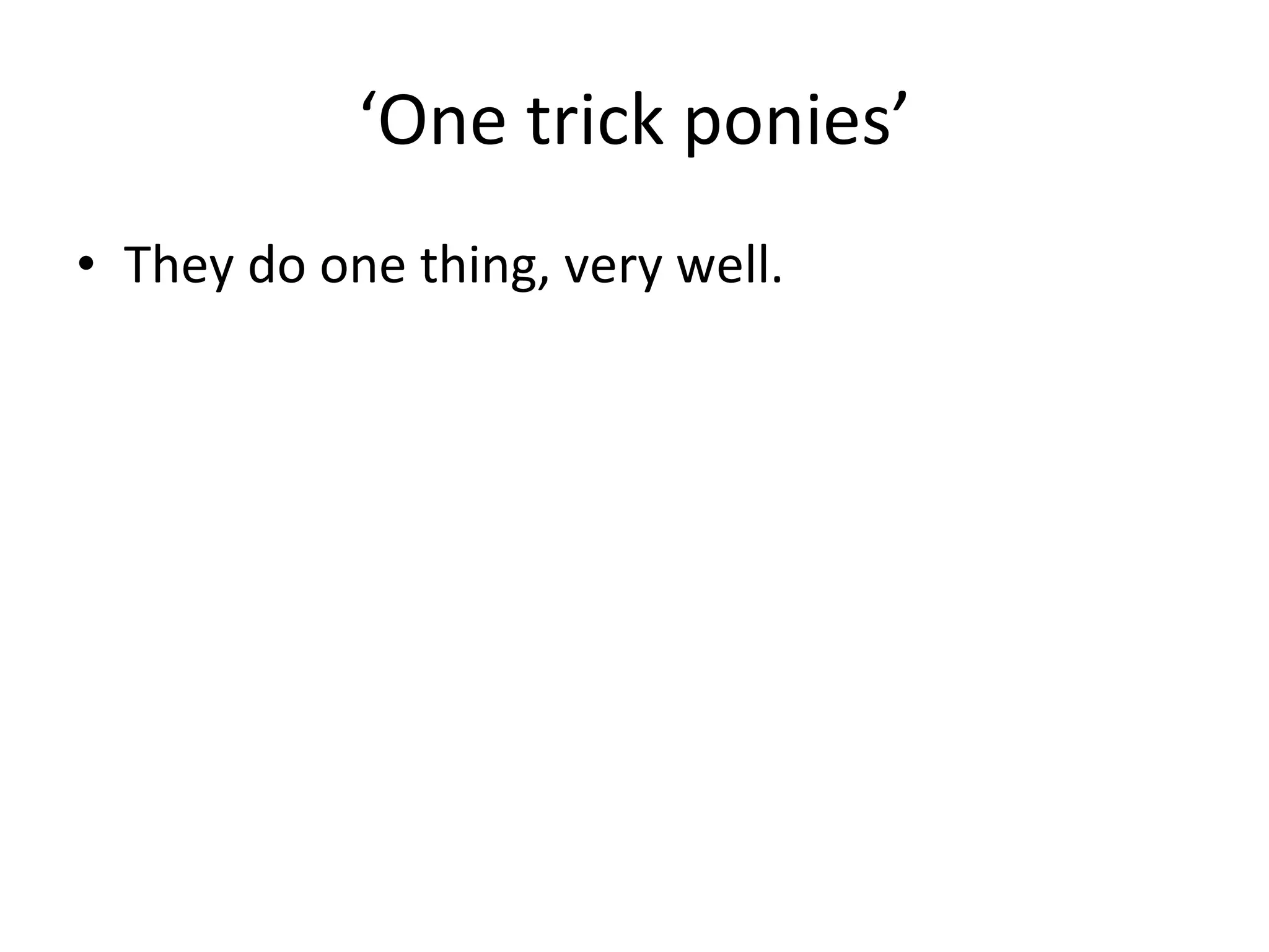 ‘One trick ponies’
• They do one thing, very well.