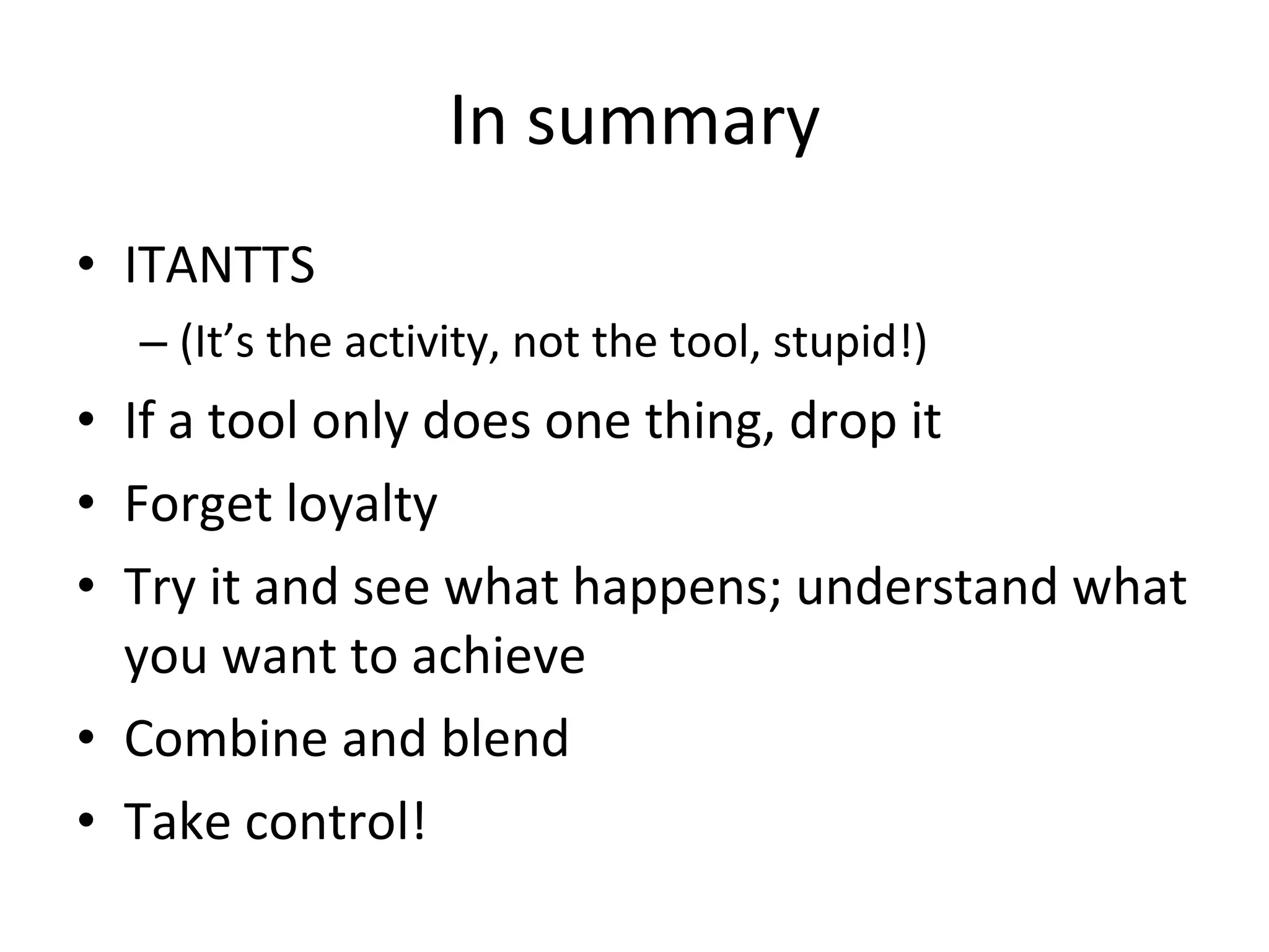 In summary
• ITANTTS
– (It’s the activity, not the tool, stupid!)
• If a tool only does one thing, drop it
• Forget loyalty
• Try it and see what happens; understand what
you want to achieve
• Combine and blend
• Take control!