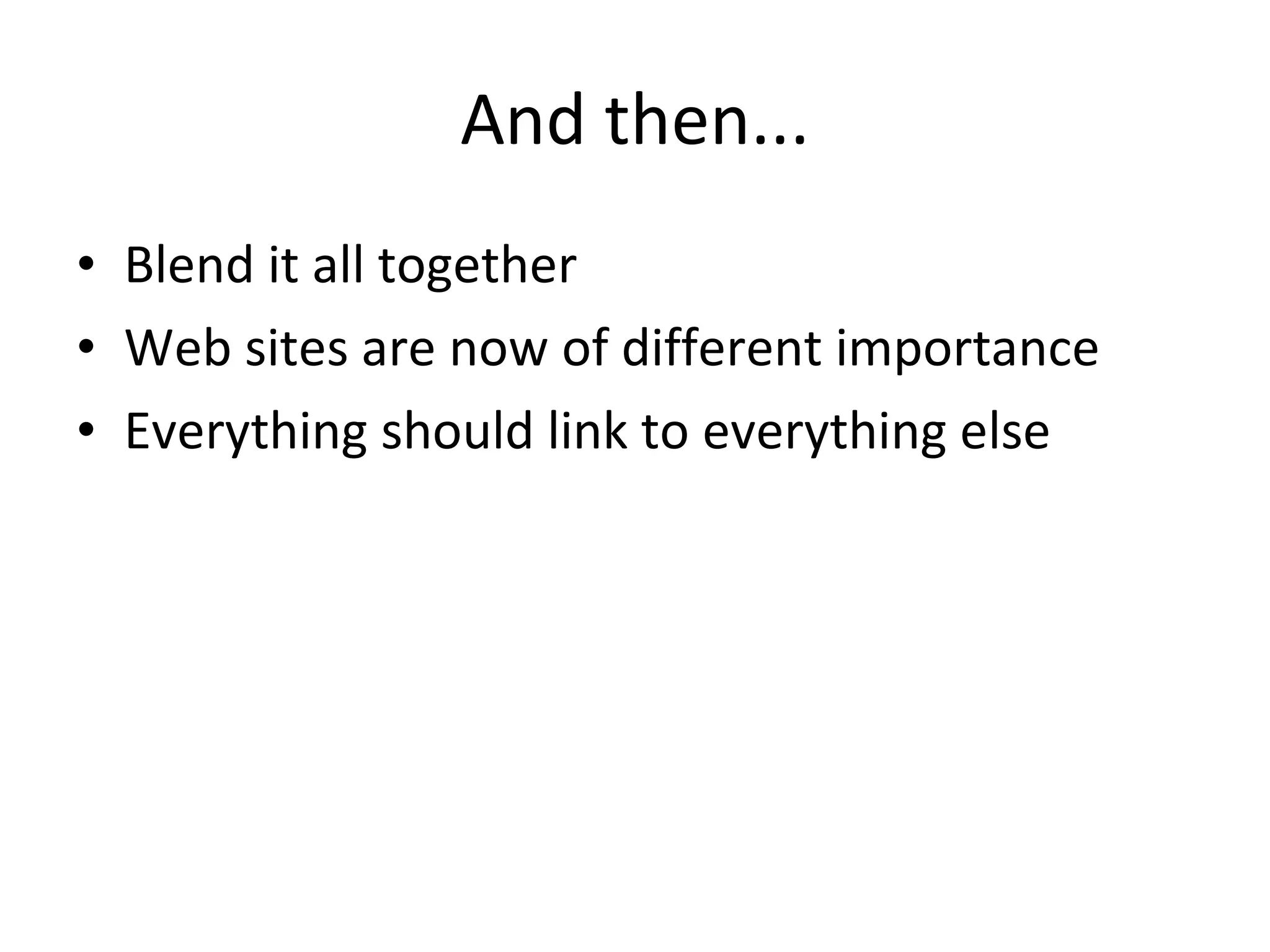 And then...
• Blend it all together
• Web sites are now of different importance
• Everything should link to everything else
 