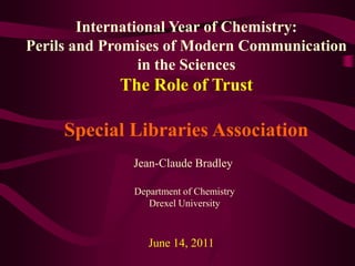 International Year of Chemistry:  Perils and Promises of Modern Communication  in the Sciences  The Role of Trust Special Libraries Association Jean-Claude Bradley Department of Chemistry Drexel University June 14, 2011 