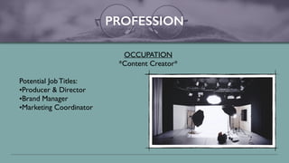 PROFESSION
OCCUPATION
*Content Creator*
Potential Job Titles:
•Producer & Director
•Brand Manager
•Marketing Coordinator
 