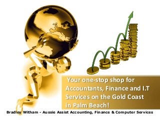 Your one-stop shop for
Accountants, Finance and I.T
Services on the Gold Coast
in Palm Beach!
Bradley Witham - Aussie Assist Accounting, Finance & Computer Services
 