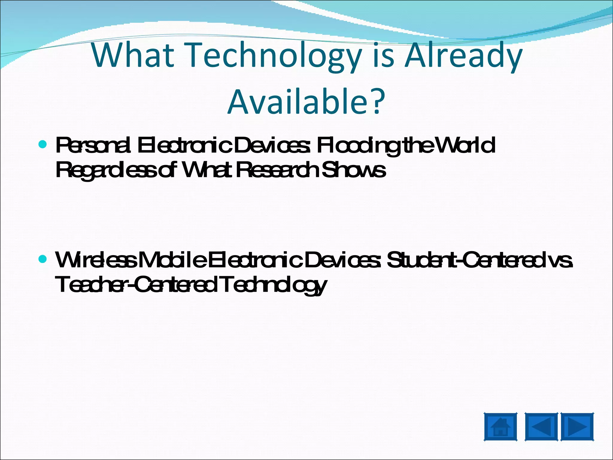 What Technology is Already Available? Personal Electronic Devices: Flooding the World Regardless of What Research Shows Wireless Mobile Electronic Devices: Student-Centered vs. Teacher-Centered Technology 