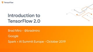Introduction to
TensorFlow 2.0
Brad Miro - @bradmiro
Google
Spark + AI Summit Europe - October 2019
 