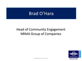 Brad O’Hara Head of Community Engagement NRMA Group of Companies Engaging the Community  
