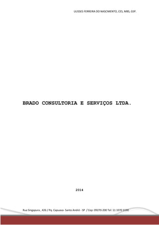 ULISSES FERREIRA DO NASCIMENTO, CES, MBS, GSP. 
BRADO CONSULTORIA E SERVIÇOS LTDA. 
2014 
Rua Singapura , 426 / Pq. Capuava- Santo André - SP / Cep: 09270-200 Tel: 11 3370 3190 
 