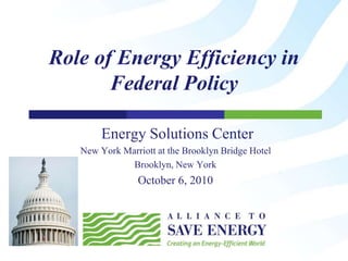 Role of Energy Efficiency in
Federal Policy
Energy Solutions Center
New York Marriott at the Brooklyn Bridge Hotel
Brooklyn, New York
October 6, 2010
 