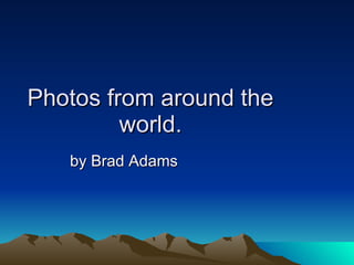 Photos from around the world. by Brad Adams 