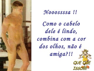 Nooossssa !!
  Como o cabelo
   dele é lindo,
combina com a cor
 dos olhos, não é
     amiga?!!
 