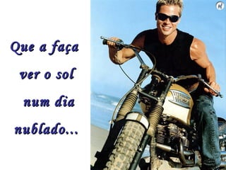 Que a faça
 ver o sol
 num dia
nublado...
 