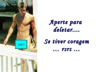 Aperte para
         deletar....

AQUI
       Se tiver coragem
          … rsrs …
 