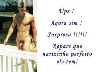 Ups !
  Agora sim !
 Surpresa !!!!!!
   Repare que
narizinho perfeito
     ele tem!
 