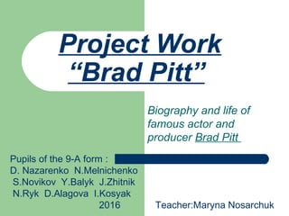 Project Work
“Brad Pitt”
Biography and life of
famous actor and
producer Brad Pitt
Pupils of the 9-A form :
D. Nazarenko N.Melnichenko
S.Novikov Y.Balyk J.Zhitnik
N.Ryk D.Alagova I.Kosyak
2016 Teacher:Maryna Nosarchuk
 