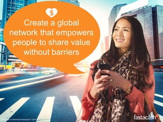 Create a global
network that empowers
people to share value
without barriers
Private & Confidential © fastacash™ 2015
 