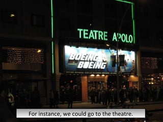 For instance, we could go to the theatre. 