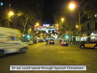 Or we could speed through Spanish Chinatown. 