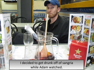 I decided to get drunk off of sangria while Adam watched. 