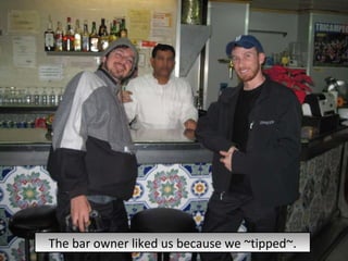 The bar owner liked us because we ~tipped~. 