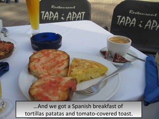 … And we got a Spanish breakfast of  tortillas patatas and tomato-covered toast. 