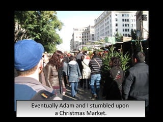 Eventually Adam and I stumbled upon  a Christmas Market. 