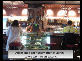 Adam and I got hungry after churchin’,  so we went to an eatery. 