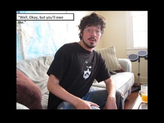 “ Well, Okay, but you’ll owe me.” 