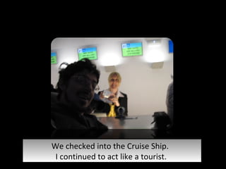 We checked into the Cruise Ship.  I continued to act like a tourist.  