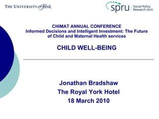 CHIMAT ANNUAL CONFERENCE
Informed Decisions and Intelligent Investment: The Future
of Child and Maternal Health services

CHILD WELL-BEING

Jonathan Bradshaw
The Royal York Hotel
18 March 2010

 