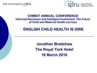 CHIMAT ANNUAL CONFERENCE
Informed Decisions and Intelligent Investment: The Future
of Child and Maternal Health services

ENGLISH CHILD HEALTH IS DIRE

Jonathan Bradshaw
The Royal York Hotel
18 March 2010

 