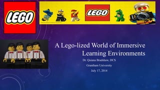 A Lego-lized World of Immersive
Learning Environments
Dr. Quiana Bradshaw, DCS
Grantham University
July 17, 2014
 