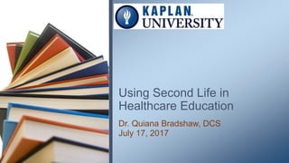 Using Second Life in
Healthcare Education
Dr. Quiana Bradshaw, DCS
July 17, 2017
 