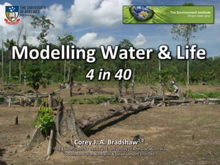 Modelling Water & Life4 in 40 Corey J. A. Bradshaw1,2 1THE ENVIRONMENT INSTITUTE, University of Adelaide, Australia 2South Australian Research & Development Institute 