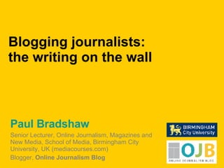 Paul Bradshaw Senior Lecturer, Online Journalism, Magazines and New Media, School of Media, Birmingham City University, UK (mediacourses.com) Blogger,  Online Journalism Blog Blogging journalists:  the writing on the wall 
