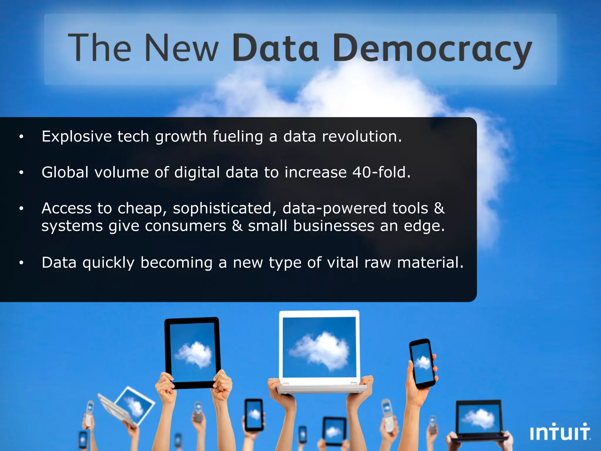 •    Explosive tech growth fueling a data revolution.

•    Global volume of digital data to increase 40-fold.

•    Access to cheap, sophisticated, data-powered tools &
     systems give consumers & small businesses an edge.

•    Data quickly becoming a new type of vital raw material.
 