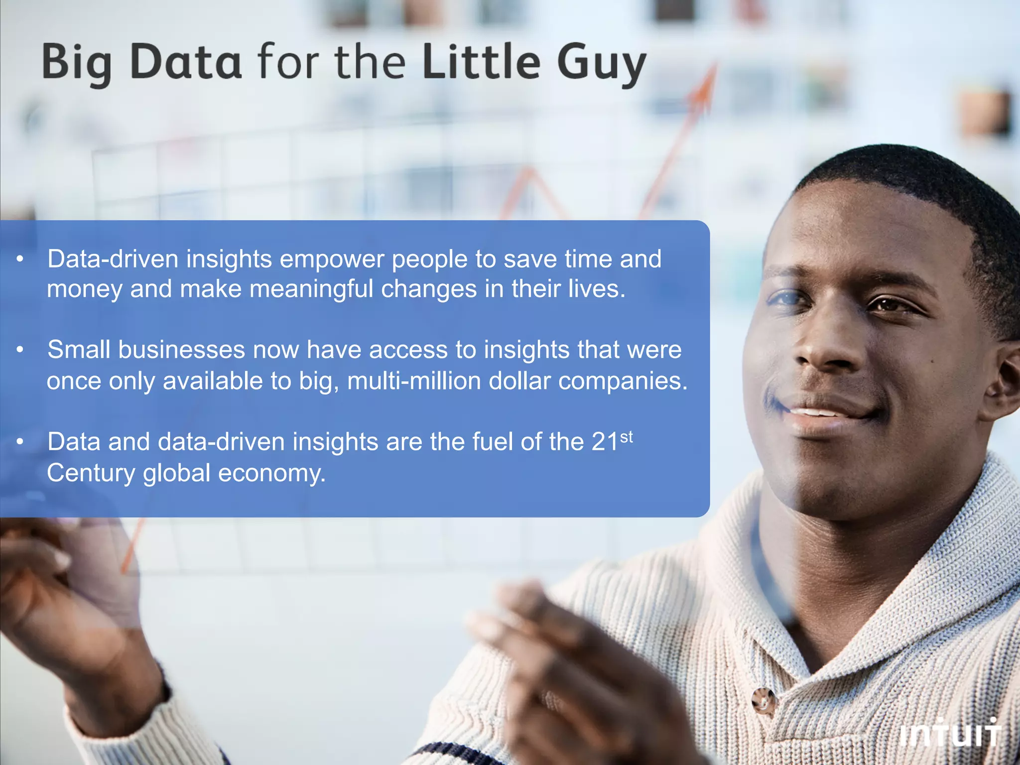 •  Data-driven insights empower people to save time and
   money and make meaningful changes in their lives.

•  Small businesses now have access to insights that were
   once only available to big, multi-million dollar companies.

•  Data and data-driven insights are the fuel of the 21st
   Century global economy.
 